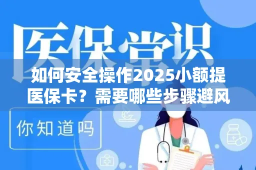 如何安全操作2025小额提医保卡？需要哪些步骤避风险？